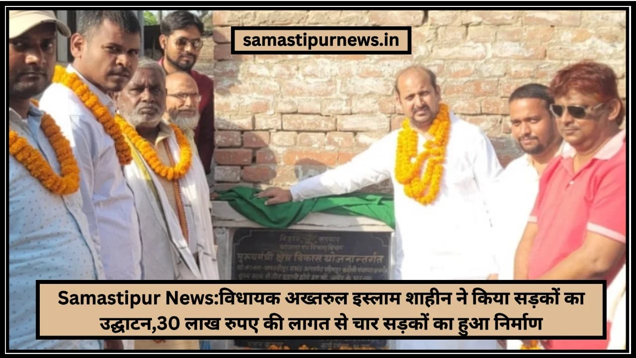 Samastipur News:विधायक अख्तरुल इस्लाम शाहीन ने किया सड़कों का उद्घाटन,30 लाख रुपए की लागत से चार सड़कों का हुआ निर्माण