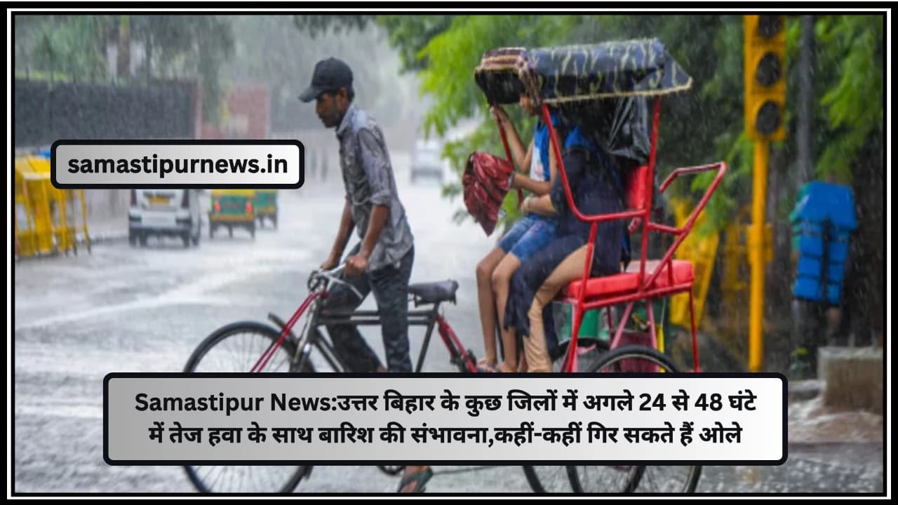 Samastipur News:उत्तर बिहार के कुछ जिलों में अगले 24 से 48 घंटे में तेज हवा के साथ बारिश की संभावना,कहीं-कहीं गिर सकते हैं ओले