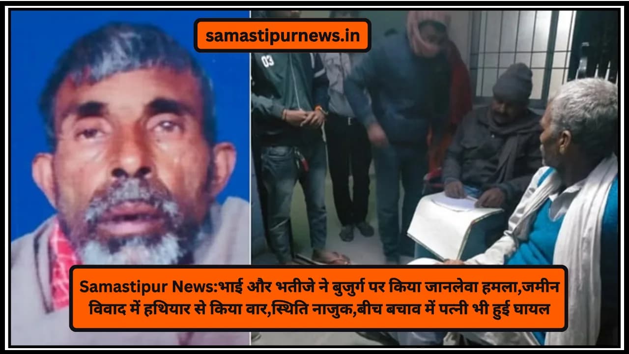 Samastipur News:भाई और भतीजे ने बुजुर्ग पर किया जानलेवा हमला,जमीन विवाद में हथियार से किया वार,स्थिति नाजुक,बीच बचाव में पत्नी भी हुई घायल