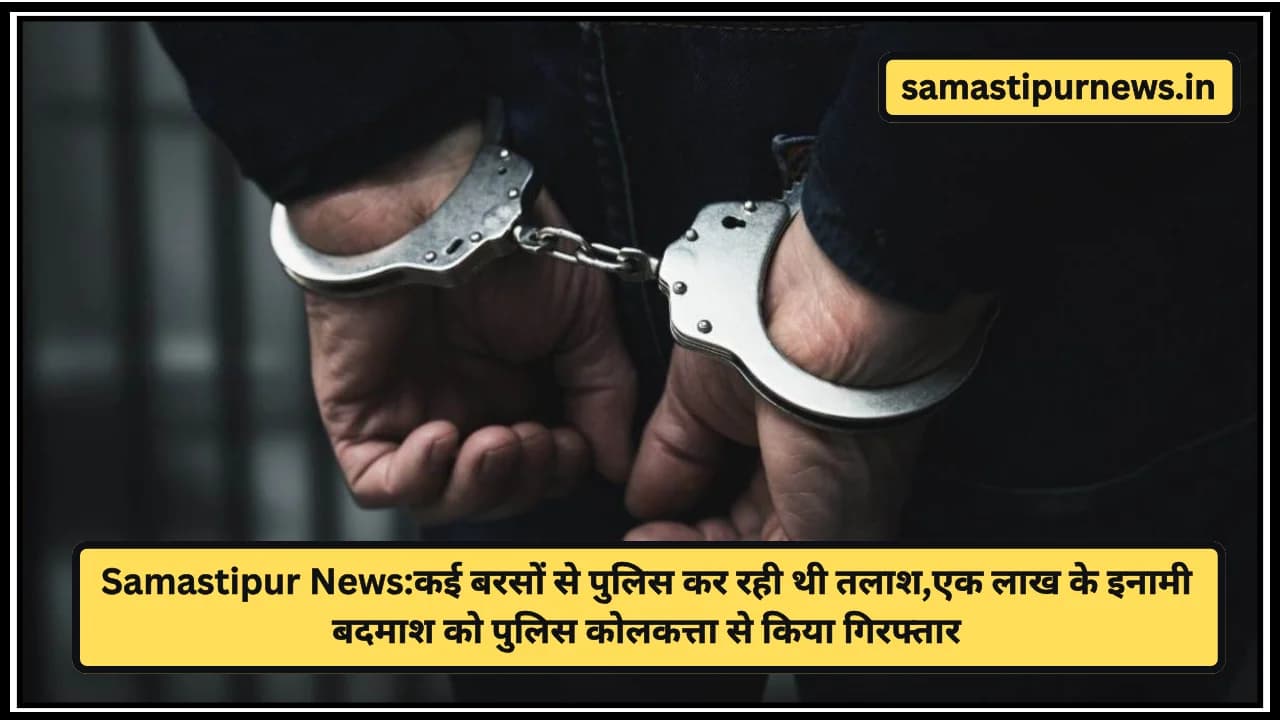 Samastipur News:कई बरसों से पुलिस कर रही थी तलाश,एक लाख के इनामी बदमाश को पुलिस कोलकत्ता से किया गिरफ्तार