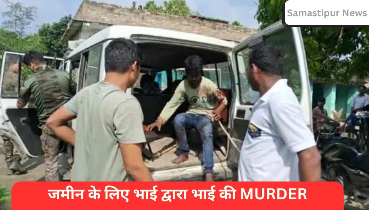 समस्तीपुर में भाई ने जमीन के विवाद में की छोटे भाई की हत्या, आरोपी ने मौत की पुष्टि करने के लिए किया नाटक