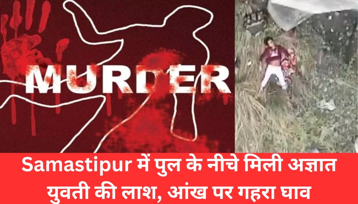 Samastipur में पुल के नीचे मिली अज्ञात युवती की लाश, आंखों पर गहरे घाव – Bihar Police की जांच में सनसनीखेज खुलासा होने की आशंका
