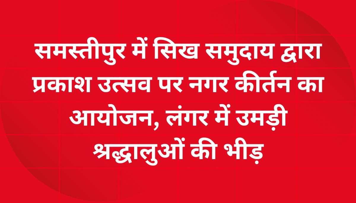 समस्तीपुर में सिख समुदाय का भव्य नगर कीर्तन: गुरु नानक देव जी के प्रकाश उत्सव पर शहर गूंज उठा, लंगर में उमड़ा जनसैलाब